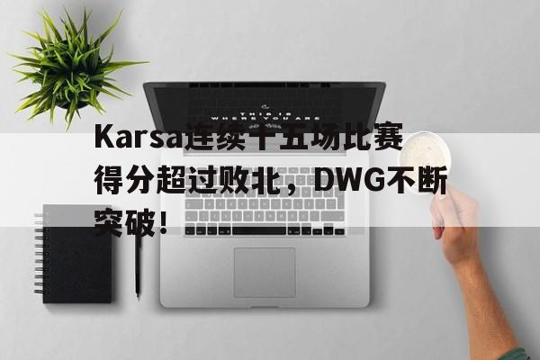 Karsa连续十五场比赛得分超过败北，DWG不断突破！